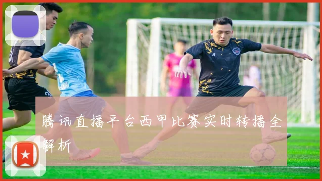 腾讯直播平台西甲比赛实时转播全解析