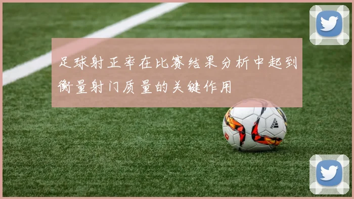 足球射正率在比赛结果分析中起到衡量射门质量的关键作用