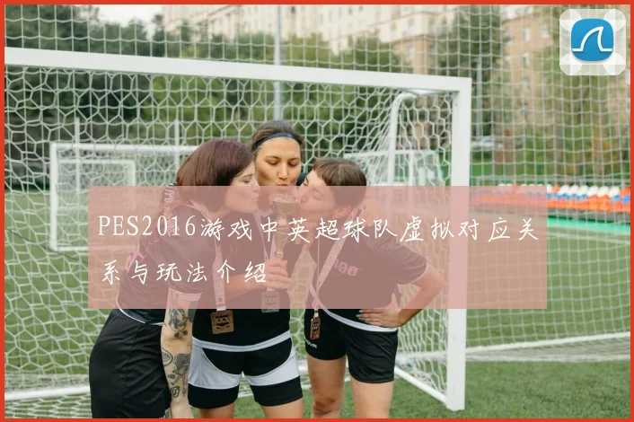 PES2016游戏中英超球队虚拟对应关系与玩法介绍