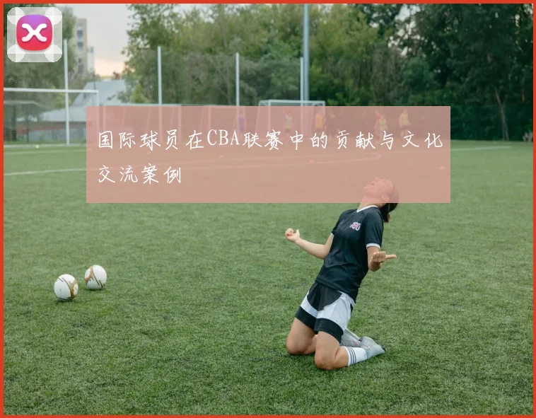 国际球员在CBA联赛中的贡献与文化交流案例