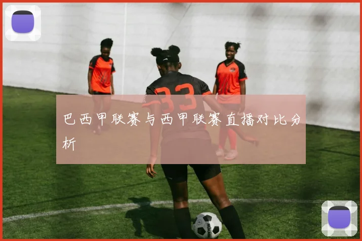 巴西甲联赛与西甲联赛直播对比分析