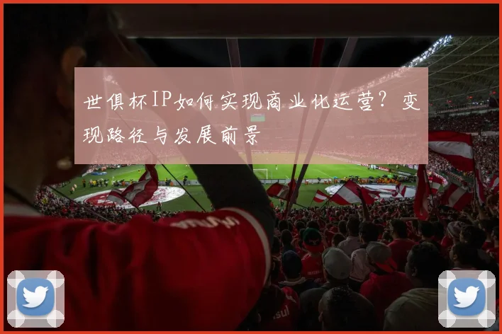 世俱杯IP如何实现商业化运营？变现路径与发展前景