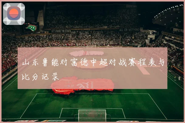 山东鲁能对富德中超对战赛程表与比分记录