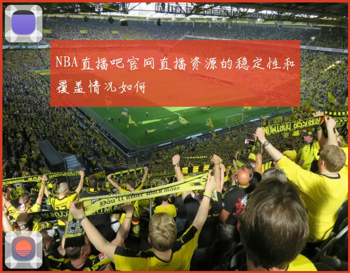 NBA直播吧官网直播资源的稳定性和覆盖情况如何